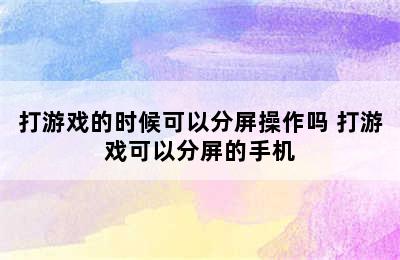 打游戏的时候可以分屏操作吗 打游戏可以分屏的手机